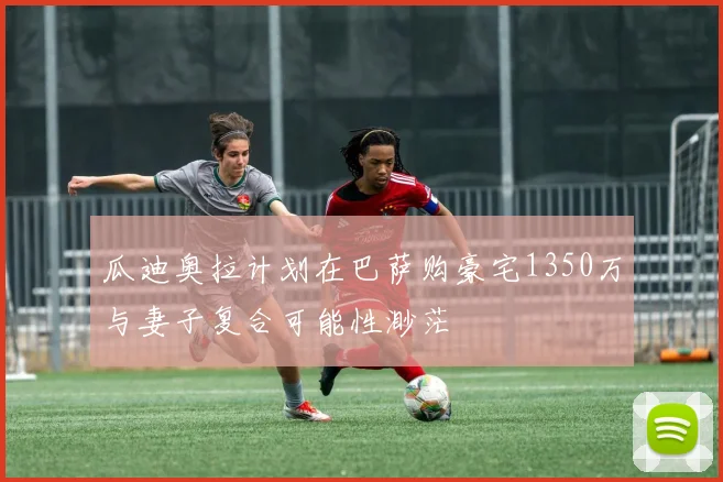 瓜迪奥拉计划在巴萨购豪宅1350万与妻子复合可能性渺茫