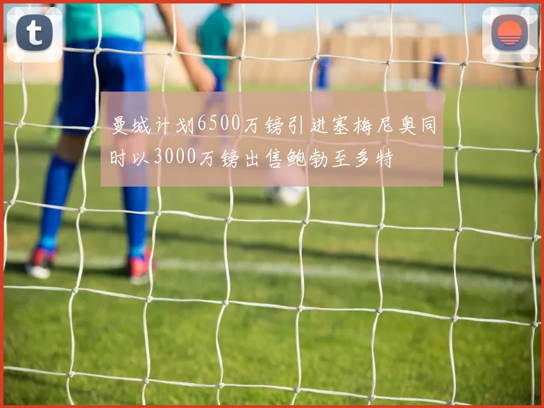 曼城计划6500万镑引进塞梅尼奥同时以3000万镑出售鲍勃至多特