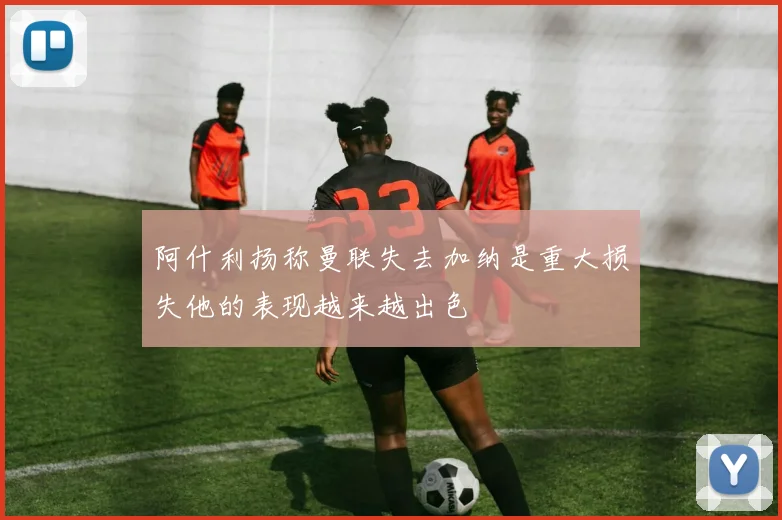 阿什利扬称曼联失去加纳是重大损失他的表现越来越出色