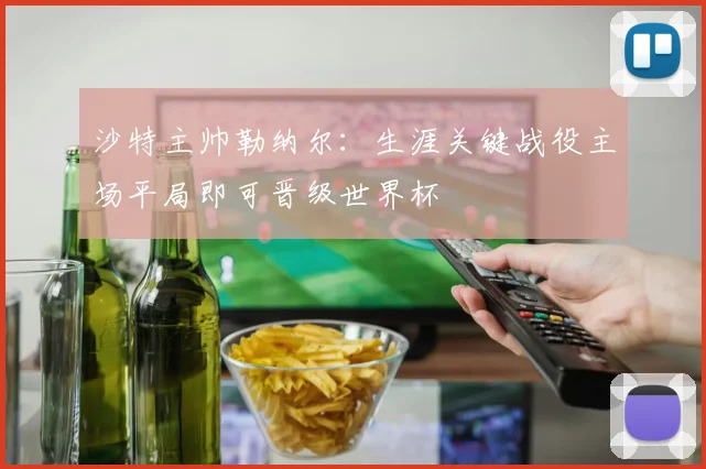沙特主帅勒纳尔：生涯关键战役主场平局即可晋级世界杯