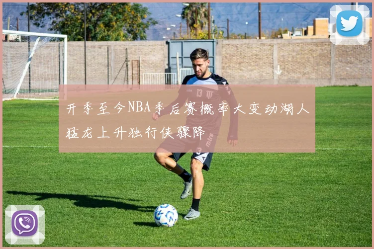 开季至今NBA季后赛概率大变动湖人猛龙上升独行侠骤降
