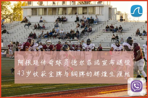 阿根廷传奇球员德尔菲诺宣布退役43岁收获金牌与铜牌的辉煌生涯结束