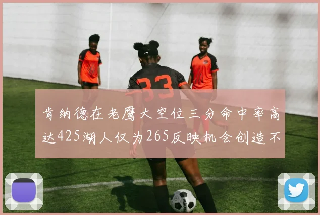 肯纳德在老鹰大空位三分命中率高达425湖人仅为265反映机会创造不足