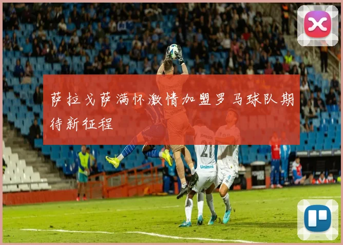 萨拉戈萨满怀激情加盟罗马球队期待新征程