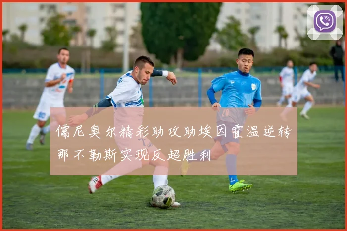 儒尼奥尔精彩助攻助埃因霍温逆转那不勒斯实现反超胜利