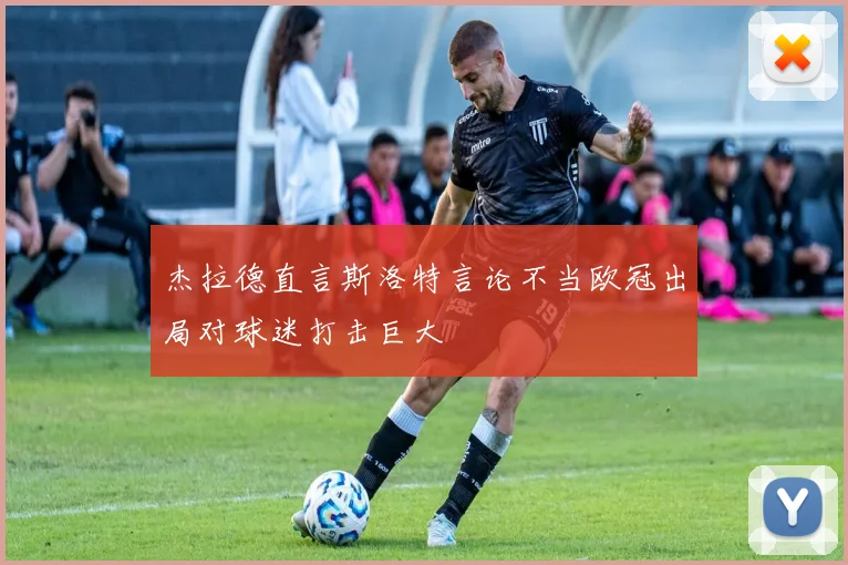 杰拉德直言斯洛特言论不当欧冠出局对球迷打击巨大