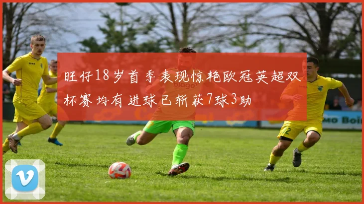 旺仔18岁首季表现惊艳欧冠英超双杯赛均有进球已斩获7球3助