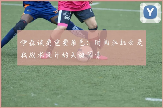 伊森谈更重要角色：时间和机会是我战术设计的关键因素