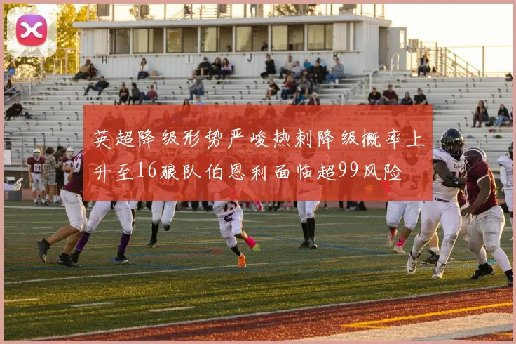 英超降级形势严峻热刺降级概率上升至16狼队伯恩利面临超99风险