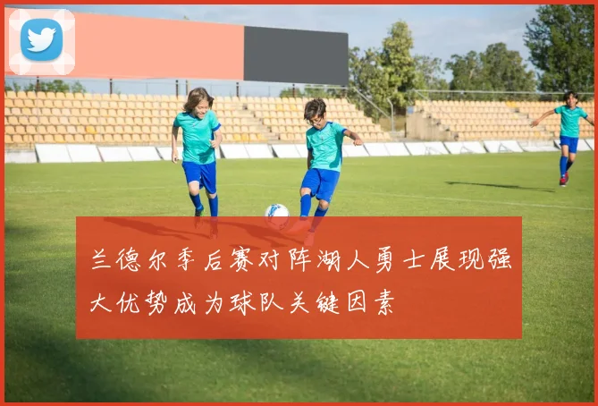 兰德尔季后赛对阵湖人勇士展现强大优势成为球队关键因素