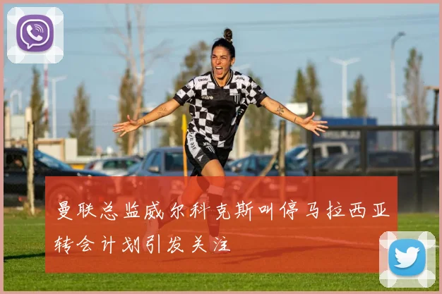 曼联总监威尔科克斯叫停马拉西亚转会计划引发关注