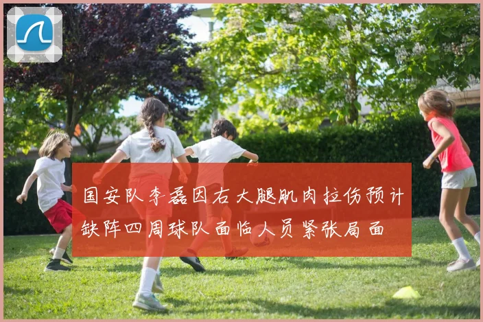 国安队李磊因右大腿肌肉拉伤预计缺阵四周球队面临人员紧张局面