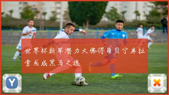 世界杯新军潜力大佛得角贝宁库拉索或成黑马之选