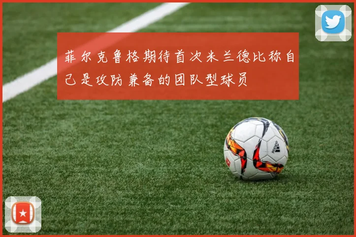菲尔克鲁格期待首次米兰德比称自己是攻防兼备的团队型球员