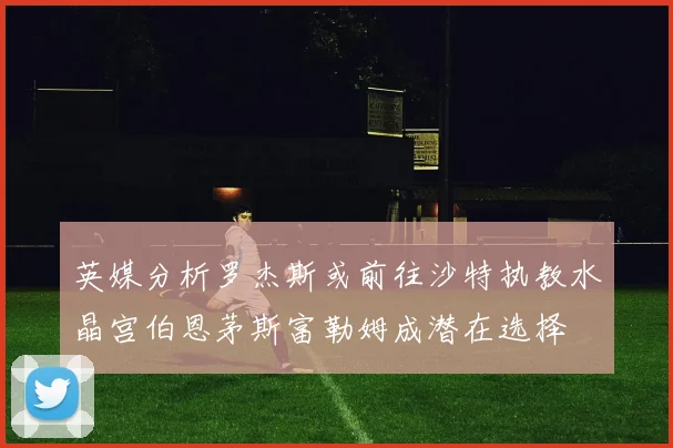 英媒分析罗杰斯或前往沙特执教水晶宫伯恩茅斯富勒姆成潜在选择