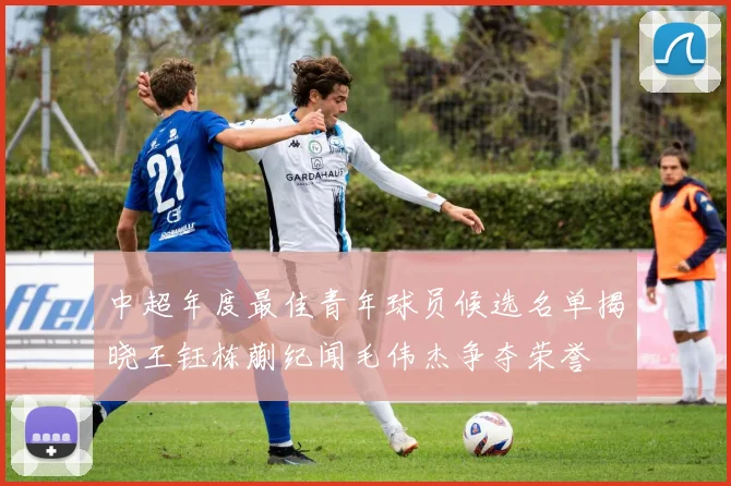 中超年度最佳青年球员候选名单揭晓王钰栋蒯纪闻毛伟杰争夺荣誉