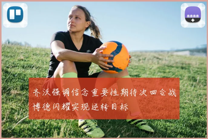 齐沃强调信念重要性期待次回合战博德闪耀实现逆转目标
