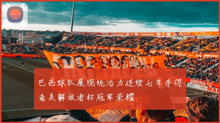 巴西球队展现统治力连续七年夺得南美解放者杯冠军荣耀