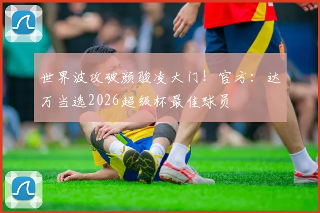 世界波攻破颜骏凌大门！官方：达万当选2026超级杯最佳球员