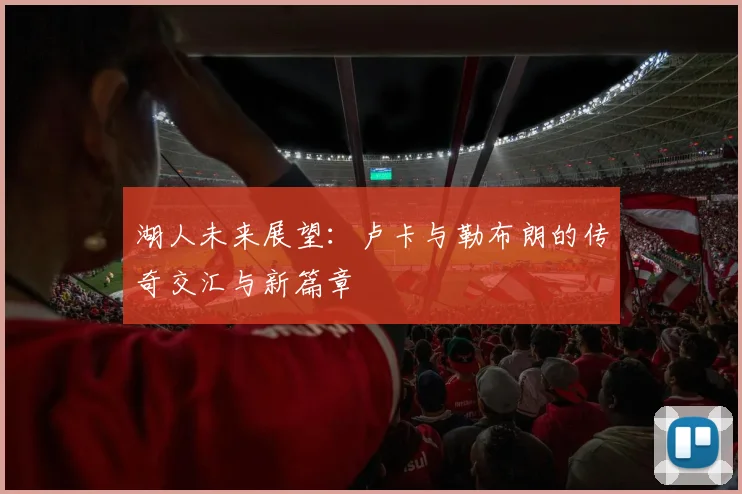 湖人未来展望：卢卡与勒布朗的传奇交汇与新篇章