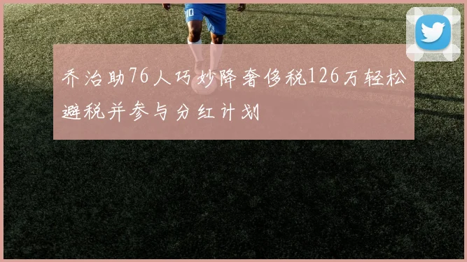 乔治助76人巧妙降奢侈税126万轻松避税并参与分红计划