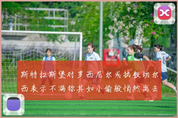 斯特拉斯堡对罗西尼尔或执教切尔西表示不满称其如小偷般悄然离去