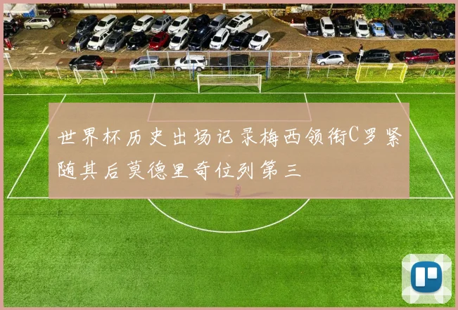 世界杯历史出场记录梅西领衔C罗紧随其后莫德里奇位列第三