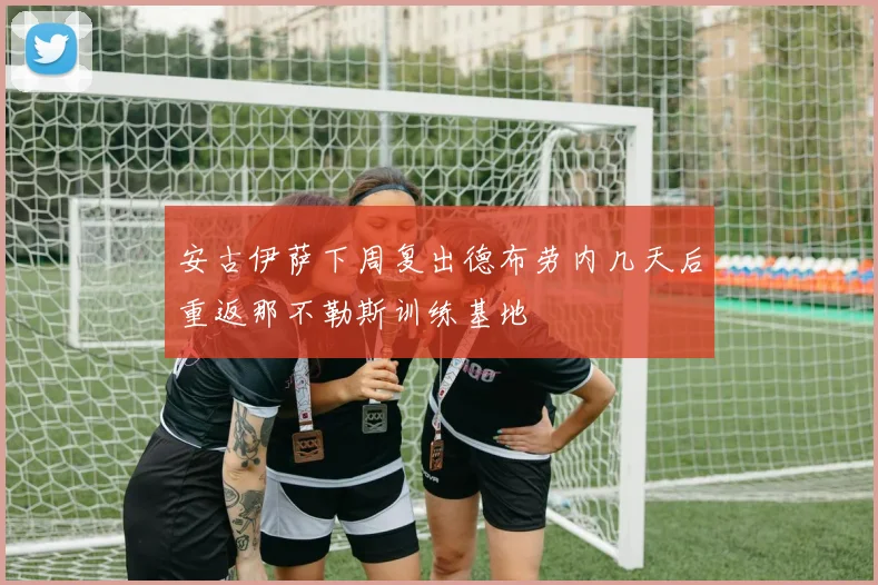 安古伊萨下周复出德布劳内几天后重返那不勒斯训练基地