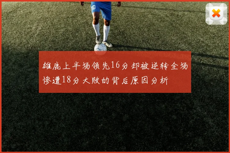 雄鹿上半场领先16分却被逆转全场惨遭18分大败的背后原因分析