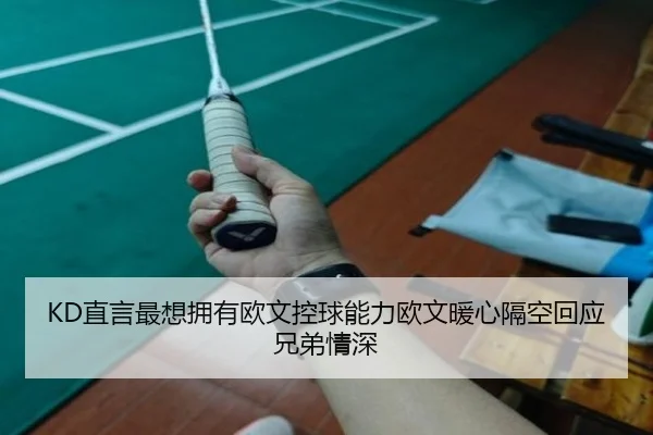 KD直言最想拥有欧文控球能力欧文暖心隔空回应兄弟情深 - 18LUCKSPORTS
